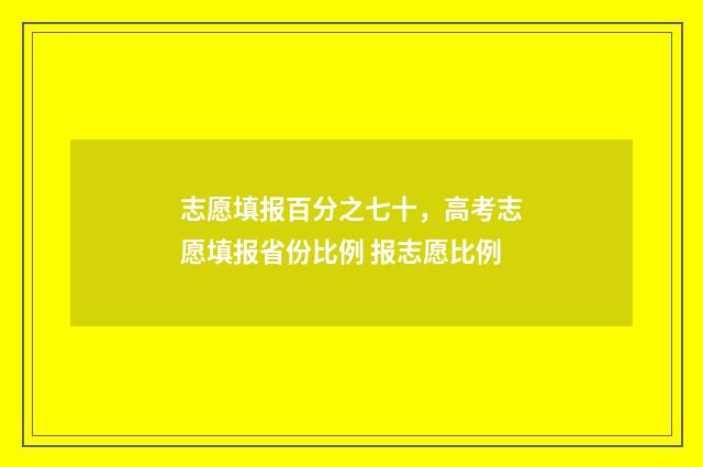 志愿填报百分之七十，高考志愿填报省份比例 报志愿比例