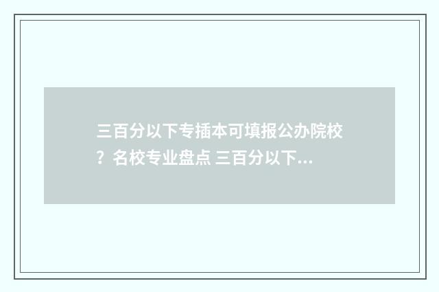 三百分以下专插本可填报公办院校？名校专业盘点 三百分以下的专科