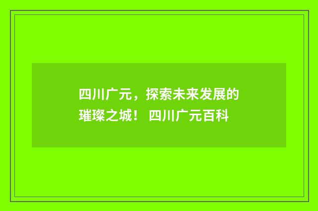 四川广元，探索未来发展的璀璨之城！ 四川广元百科