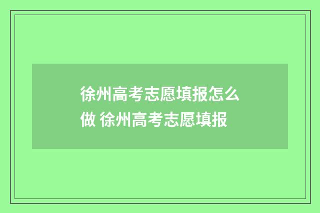 徐州高考志愿填报怎么做 徐州高考志愿填报