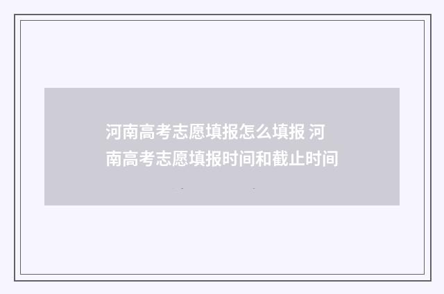 河南高考志愿填报怎么填报 河南高考志愿填报时间和截止时间