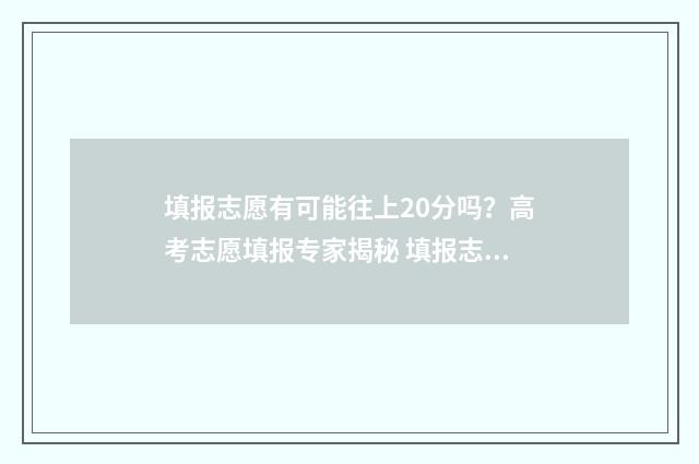 填报志愿有可能往上20分吗？高考志愿填报专家揭秘 填报志愿会不会出现问题