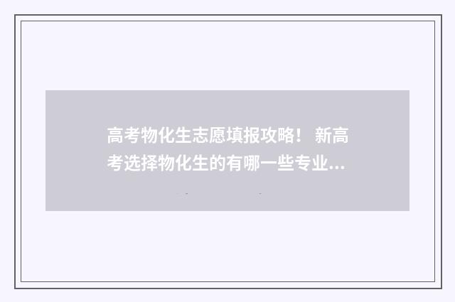 高考物化生志愿填报攻略！ 新高考选择物化生的有哪一些专业可选?
