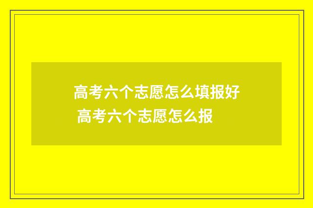 高考六个志愿怎么填报好 高考六个志愿怎么报