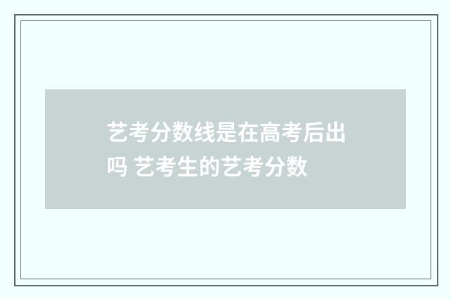 艺考分数线是在高考后出吗 艺考生的艺考分数