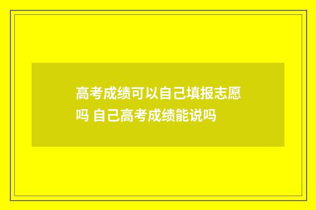 高考成绩可以自己填报志愿吗 自己高考成绩能说吗