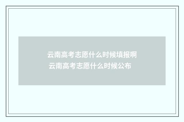 云南高考志愿什么时候填报啊 云南高考志愿什么时候公布