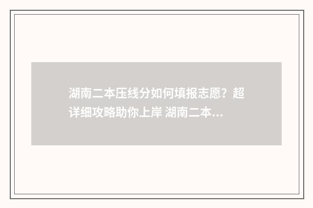 湖南二本压线分如何填报志愿？超详细攻略助你上岸 湖南二本压线生如何填志愿