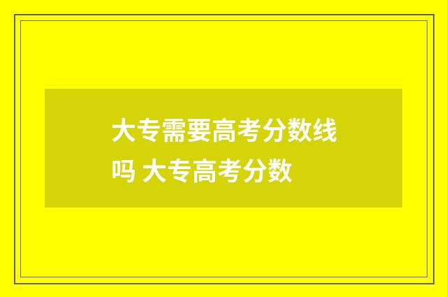 大专需要高考分数线吗 大专高考分数