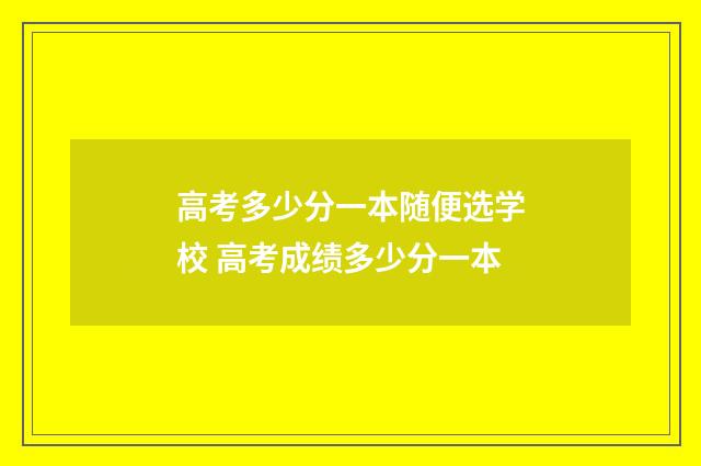 高考多少分一本随便选学校 高考成绩多少分一本