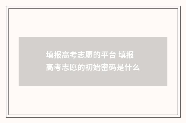 填报高考志愿的平台 填报高考志愿的初始密码是什么
