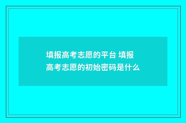 填报高考志愿的平台 填报高考志愿的初始密码是什么