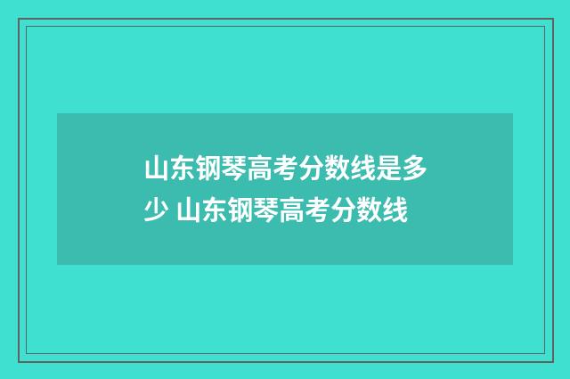 山东钢琴高考分数线是多少 山东钢琴高考分数线