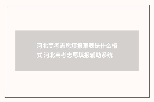 河北高考志愿填报草表是什么格式 河北高考志愿填报辅助系统