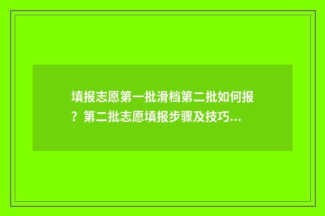 填报志愿第一批滑档第二批如何报？第二批志愿填报步骤及技巧指南 填报志愿第一批次是什么意思