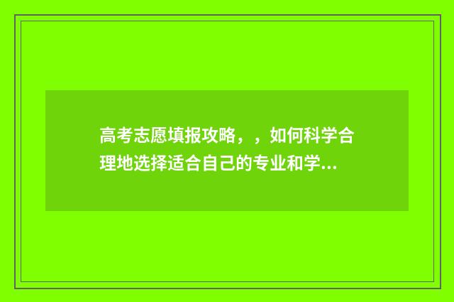 高考志愿填报攻略，，如何科学合理地选择适合自己的专业和学校？ 高考志愿填报攻略河北