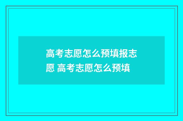 高考志愿怎么预填报志愿 高考志愿怎么预填