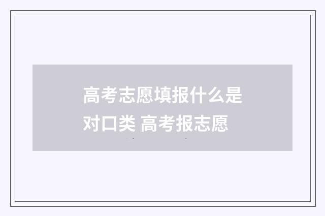 高考志愿填报什么是对口类 高考报志愿