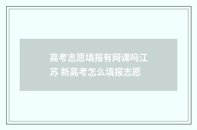 高考志愿填报有网课吗江苏 新高考怎么填报志愿