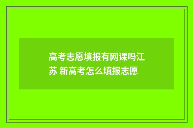 高考志愿填报有网课吗江苏 新高考怎么填报志愿