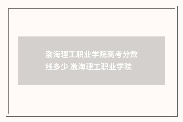 渤海理工职业学院高考分数线多少 渤海理工职业学院