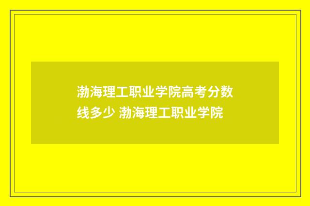 渤海理工职业学院高考分数线多少 渤海理工职业学院