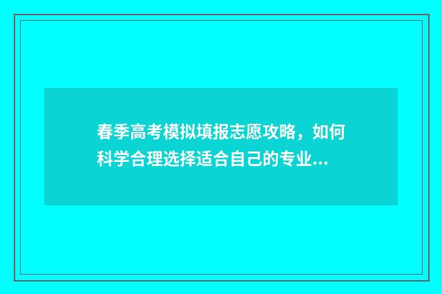 春季高考模拟填报志愿攻略，如何科学合理选择适合自己的专业和学校？ 春季高考模拟填报志愿入口