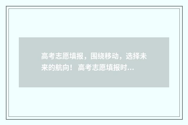 高考志愿填报，围绕移动，选择未来的航向！ 高考志愿填报时间和截止时间