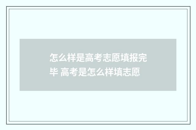 怎么样是高考志愿填报完毕 高考是怎么样填志愿