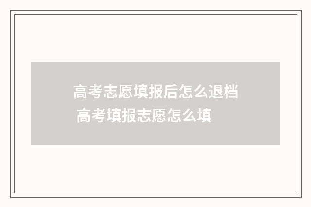 高考志愿填报后怎么退档 高考填报志愿怎么填