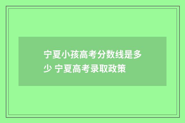 宁夏小孩高考分数线是多少 宁夏高考录取政策