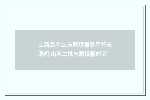 山西高考2c志愿填报是平行志愿吗 山西二批志愿填报时间