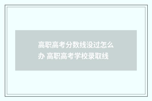 高职高考分数线没过怎么办 高职高考学校录取线