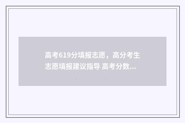 高考619分填报志愿，高分考生志愿填报建议指导 高考分数619能上什么大学