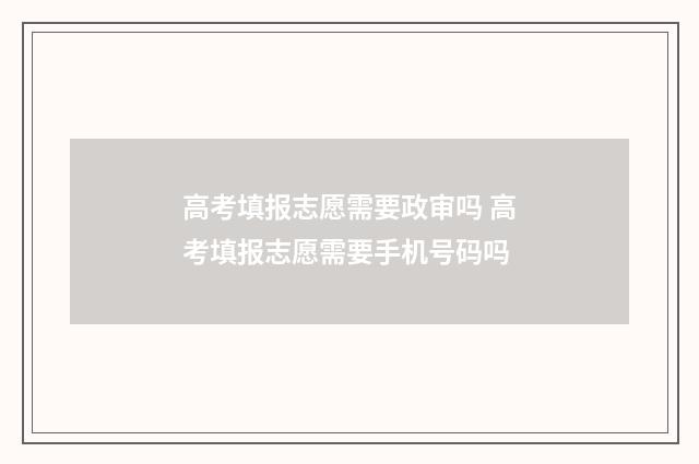 高考填报志愿需要政审吗 高考填报志愿需要手机号码吗