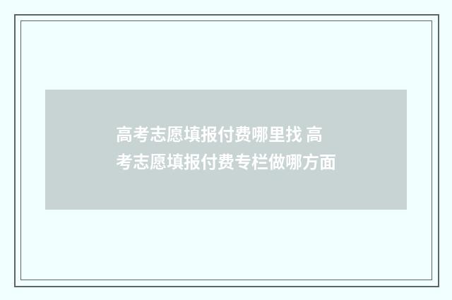 高考志愿填报付费哪里找 高考志愿填报付费专栏做哪方面