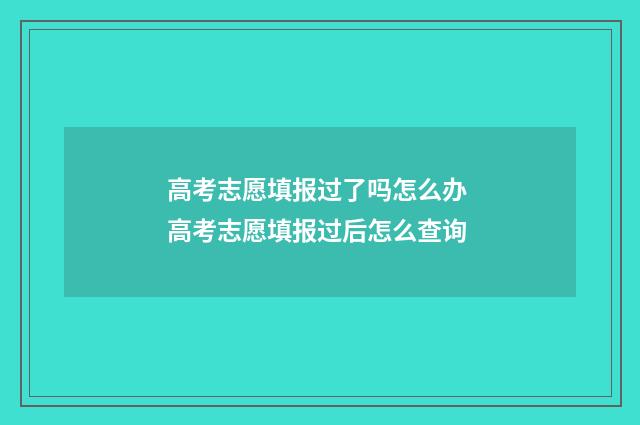 高考志愿填报过了吗怎么办 高考志愿填报过后怎么查询