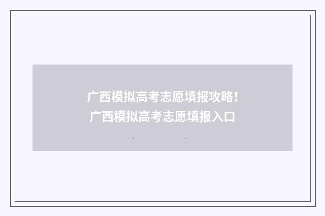 广西模拟高考志愿填报攻略！ 广西模拟高考志愿填报入口