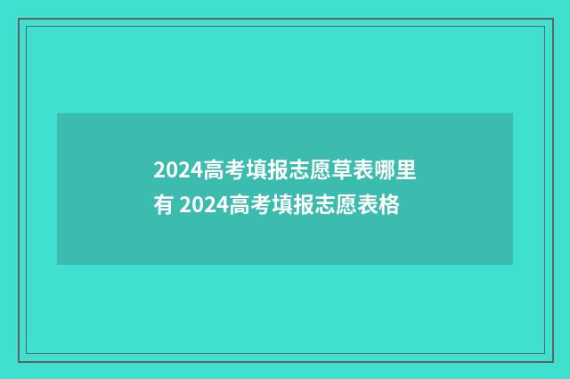 2024高考填报志愿草表哪里有 2024高考填报志愿表格