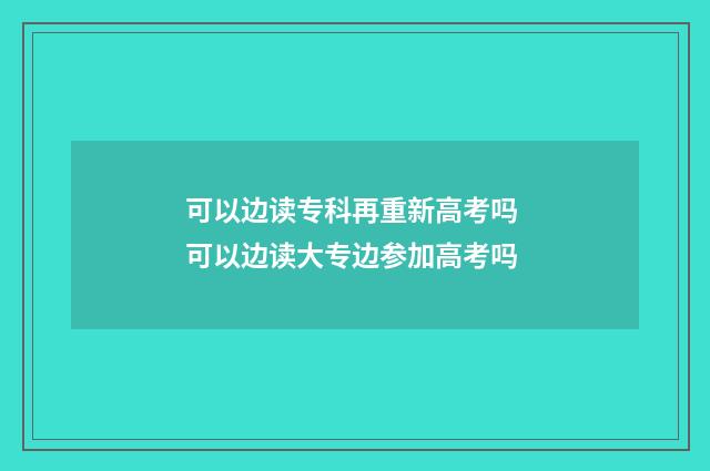 可以边读专科再重新高考吗 可以边读大专边参加高考吗