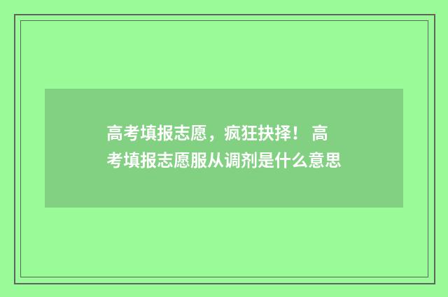 高考填报志愿，疯狂抉择！ 高考填报志愿服从调剂是什么意思