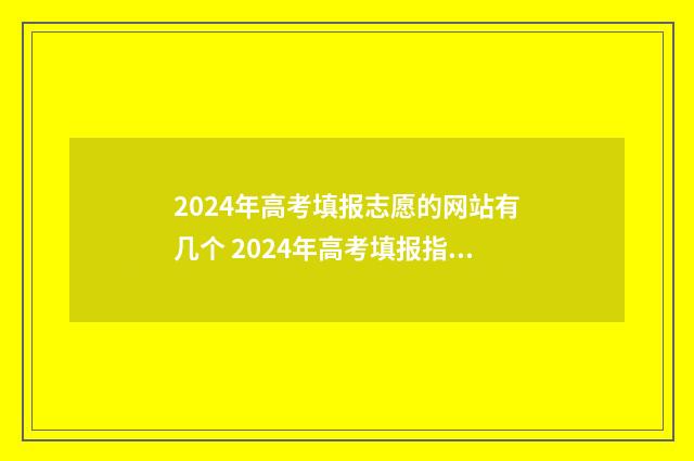 2024年高考填报志愿的网站有几个 2024年高考填报指南