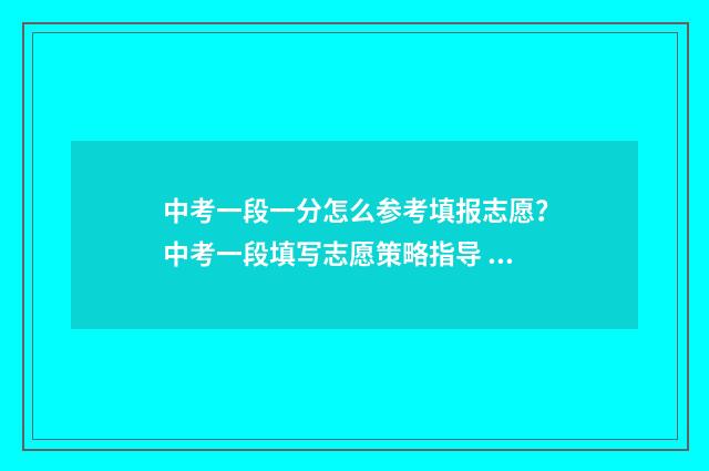 中考一段一分怎么参考填报志愿？中考一段填写志愿策略指导 中考一分一段表怎么理解