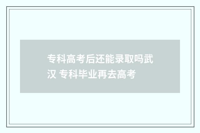 专科高考后还能录取吗武汉 专科毕业再去高考