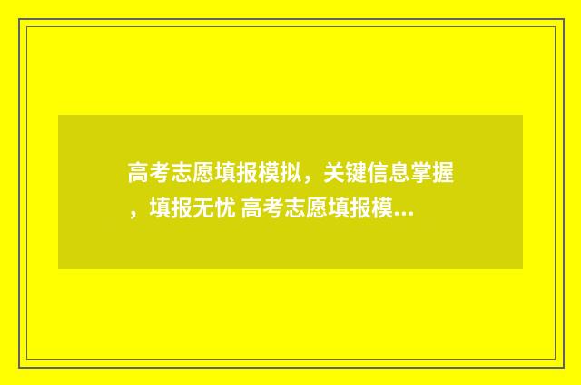 高考志愿填报模拟，关键信息掌握，填报无忧 高考志愿填报模拟网站