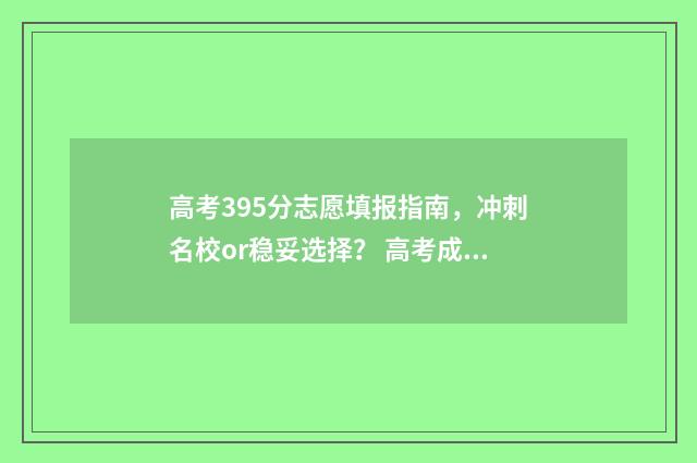 高考395分志愿填报指南，冲刺名校or稳妥选择？ 高考成绩395分报考哪些高校