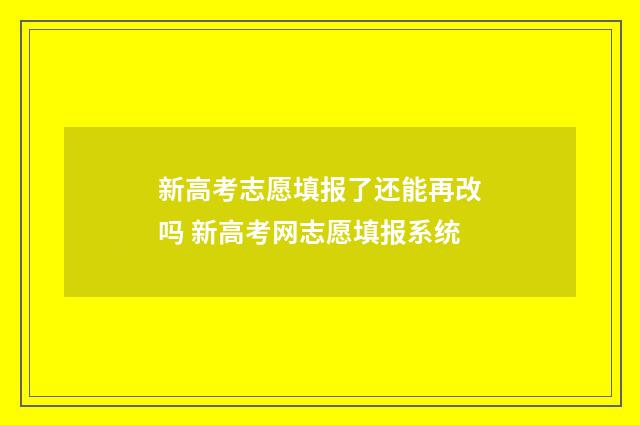 新高考志愿填报了还能再改吗 新高考网志愿填报系统