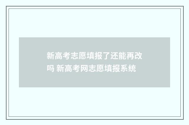 新高考志愿填报了还能再改吗 新高考网志愿填报系统