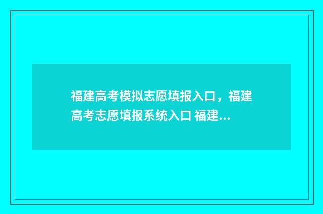 福建高考模拟志愿填报入口，福建高考志愿填报系统入口 福建高考模拟志愿填报