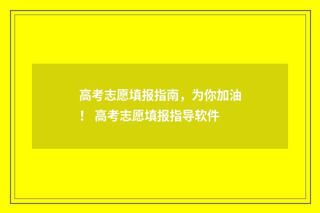 高考志愿填报指南，为你加油！ 高考志愿填报指导软件